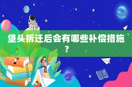 垡頭拆遷后會有哪些補(bǔ)償措施？