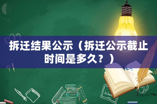 拆遷結(jié)果公示（拆遷公示截止時(shí)間是多久？）