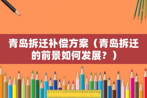 青島拆遷補(bǔ)償方案（青島拆遷的前景如何發(fā)展？）