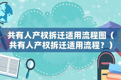 共有人產(chǎn)權(quán)拆遷適用流程圖（共有人產(chǎn)權(quán)拆遷適用流程？）