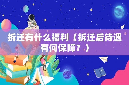 拆遷有什么福利（拆遷后待遇有何保障？）