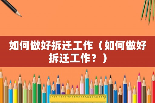 如何做好拆遷工作（如何做好拆遷工作？）