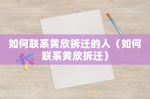如何聯(lián)系黃欣拆遷的人（如何聯(lián)系黃欣拆遷）
