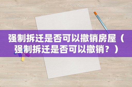 強制拆遷是否可以撤銷房屋（強制拆遷是否可以撤銷？）