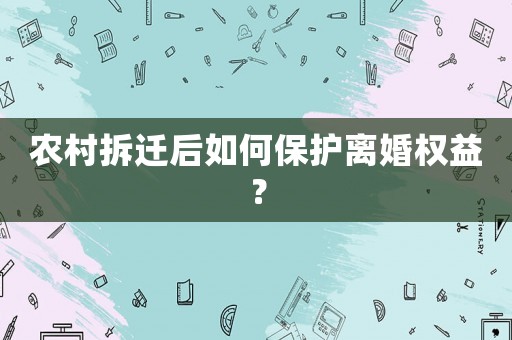 農(nóng)村拆遷后如何保護(hù)離婚權(quán)益？