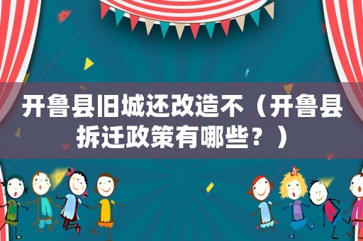開(kāi)魯縣舊城還改造不（開(kāi)魯縣拆遷政策有哪些？）