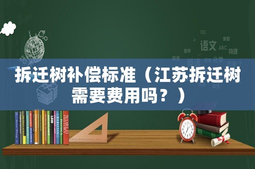 拆遷樹補償標(biāo)準（江蘇拆遷樹需要費用嗎？）