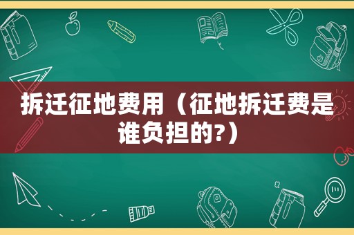 拆遷征地費(fèi)用（征地拆遷費(fèi)是誰(shuí)負(fù)擔(dān)的?）