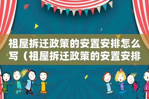 祖屋拆遷政策的安置安排怎么寫（祖屋拆遷政策的安置安排）