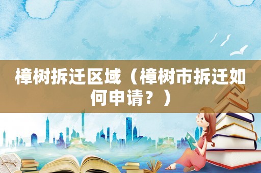 樟樹拆遷區(qū)域（樟樹市拆遷如何申請(qǐng)？）