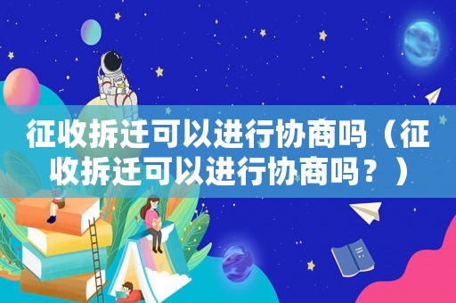 征收拆遷可以進(jìn)行協(xié)商嗎（征收拆遷可以進(jìn)行協(xié)商嗎？）