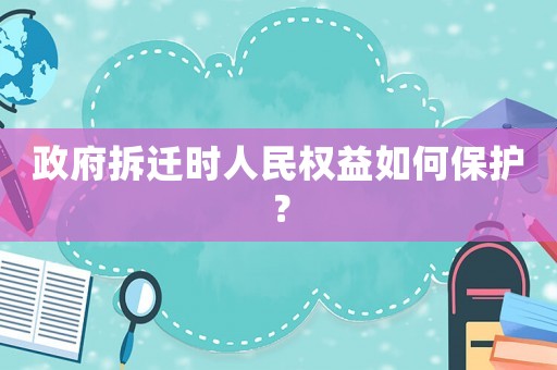政府拆遷時(shí)人民權(quán)益如何保護(hù)？