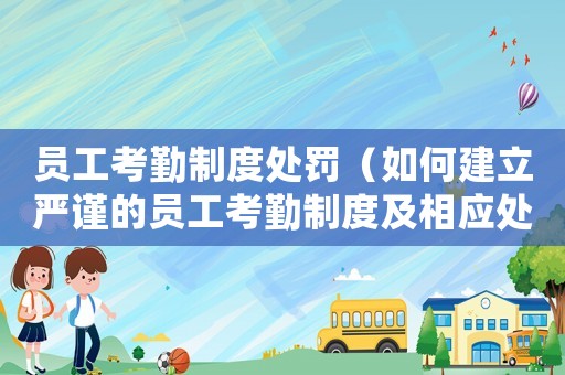 員工考勤制度處罰（如何建立嚴(yán)謹(jǐn)?shù)膯T工考勤制度及相應(yīng)處罰措施）