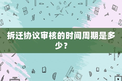 拆遷協(xié)議審核的時(shí)間周期是多少？