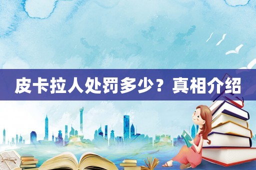 皮卡拉人處罰多少？真相介紹