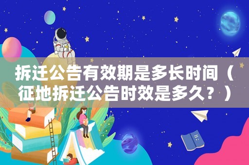 拆遷公告有效期是多長時間（征地拆遷公告時效是多久？）