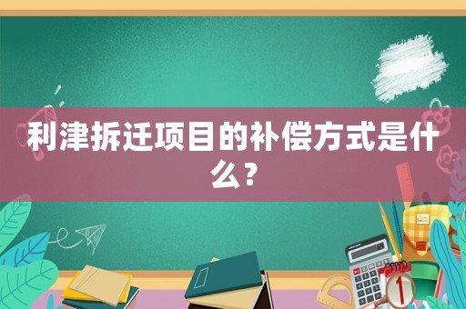 利津拆遷項目的補償方式是什么？