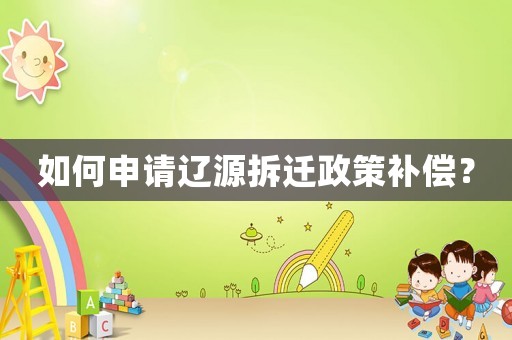 如何申請(qǐng)遼源拆遷政策補(bǔ)償？