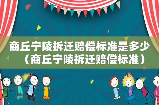 商丘寧陵拆遷賠償標(biāo)準(zhǔn)是多少（商丘寧陵拆遷賠償標(biāo)準(zhǔn)）