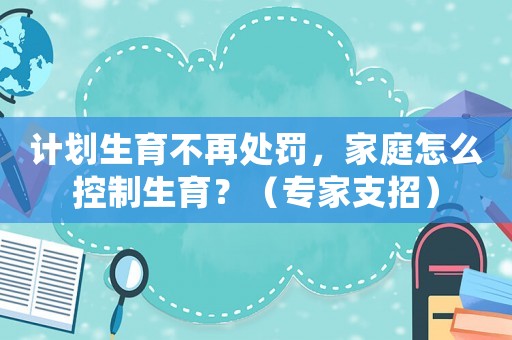 計(jì)劃生育不再處罰，家庭怎么控制生育？（專家支招）