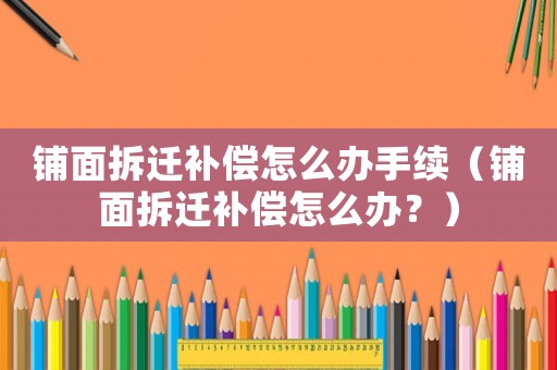鋪面拆遷補(bǔ)償怎么辦手續(xù)（鋪面拆遷補(bǔ)償怎么辦？）
