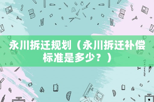 永川拆遷規(guī)劃（永川拆遷補償標準是多少？）