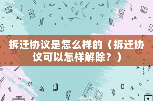 拆遷協(xié)議是怎么樣的（拆遷協(xié)議可以怎樣解除？）