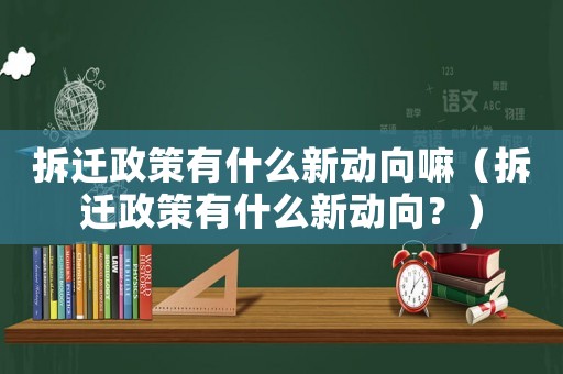 拆遷政策有什么新動(dòng)向嘛（拆遷政策有什么新動(dòng)向？）