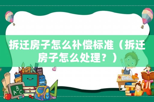 拆遷房子怎么補償標(biāo)準(zhǔn)（拆遷房子怎么處理？）