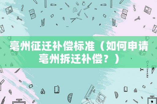 亳州征遷補(bǔ)償標(biāo)準(zhǔn)（如何申請亳州拆遷補(bǔ)償？）