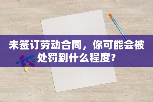 未簽訂勞動(dòng)合同，你可能會(huì)被處罰到什么程度？