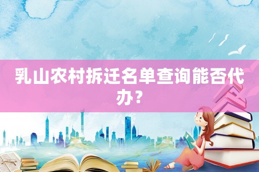乳山農(nóng)村拆遷名單查詢能否代辦？