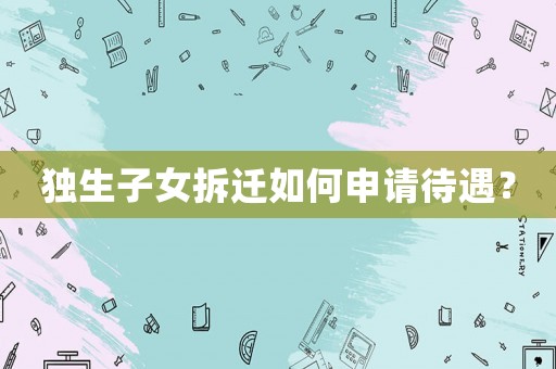 獨(dú)生子女拆遷如何申請(qǐng)待遇？
