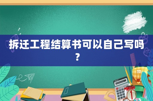 拆遷工程結(jié)算書可以自己寫嗎？