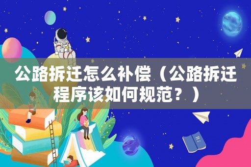 公路拆遷怎么補(bǔ)償（公路拆遷程序該如何規(guī)范？）