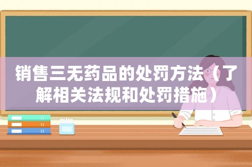 銷售三無(wú)藥品的處罰方法（了解相關(guān)法規(guī)和處罰措施）