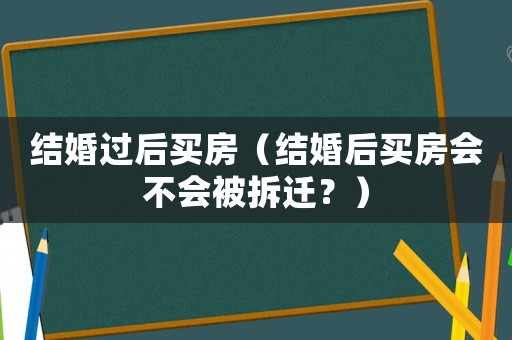 結(jié)婚過后買房（結(jié)婚后買房會不會被拆遷？）