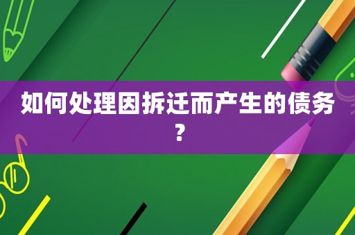 如何處理因拆遷而產(chǎn)生的債務(wù)？