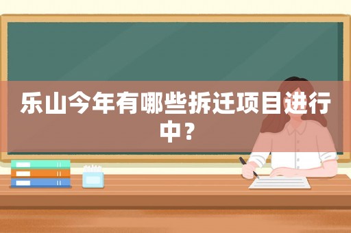 樂(lè)山今年有哪些拆遷項(xiàng)目進(jìn)行中？