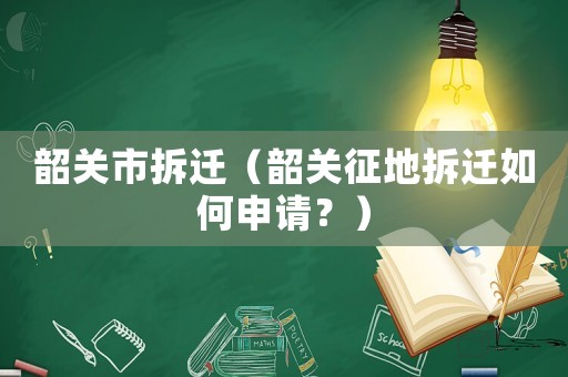 韶關(guān)市拆遷（韶關(guān)征地拆遷如何申請？）