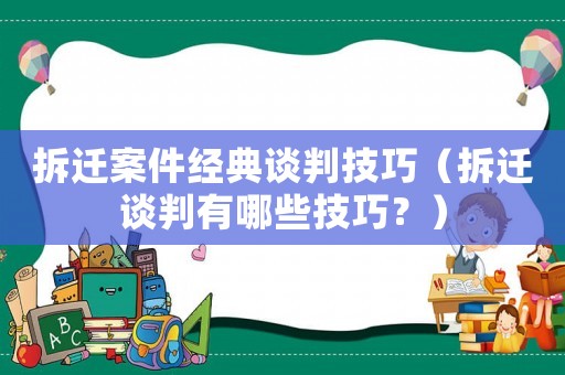 拆遷案件經(jīng)典談判技巧（拆遷談判有哪些技巧？）