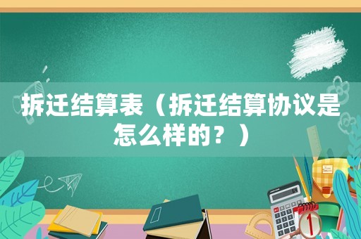 拆遷結算表（拆遷結算協(xié)議是怎么樣的？）