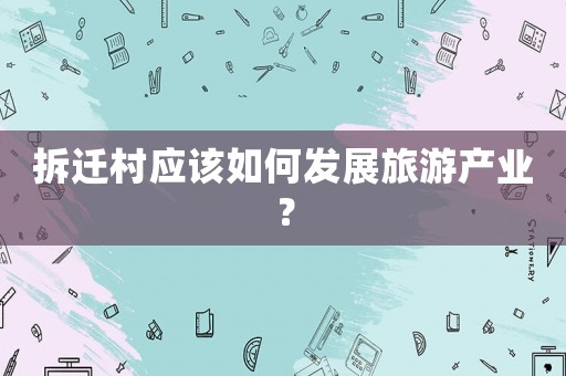 拆遷村應(yīng)該如何發(fā)展旅游產(chǎn)業(yè)？
