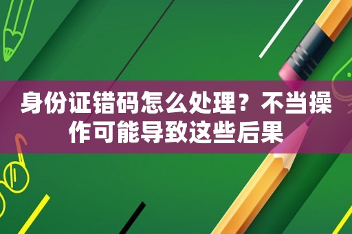 身份證錯碼怎么處理？不當操作可能導(dǎo)致這些后果