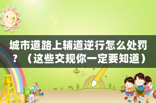 城市道路上輔道逆行怎么處罰？（這些交規(guī)你一定要知道）