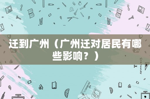 遷到廣州（廣州遷對(duì)居民有哪些影響？）