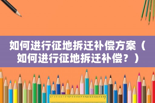 如何進(jìn)行征地拆遷補(bǔ)償方案（如何進(jìn)行征地拆遷補(bǔ)償？）