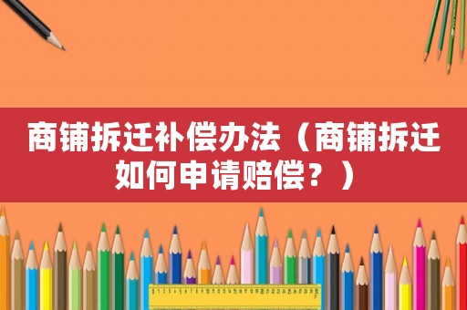 商鋪拆遷補償辦法（商鋪拆遷如何申請賠償？）