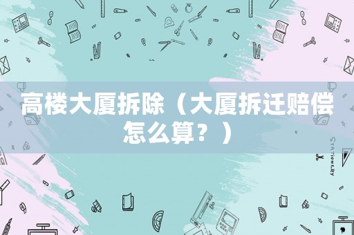 高樓大廈拆除（大廈拆遷賠償怎么算？）