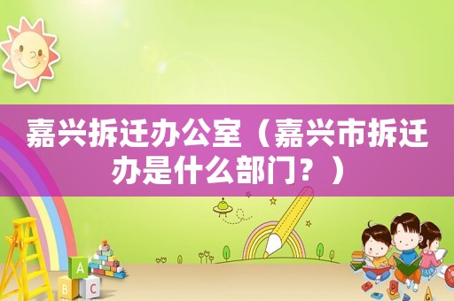 嘉興拆遷辦公室（嘉興市拆遷辦是什么部門？）